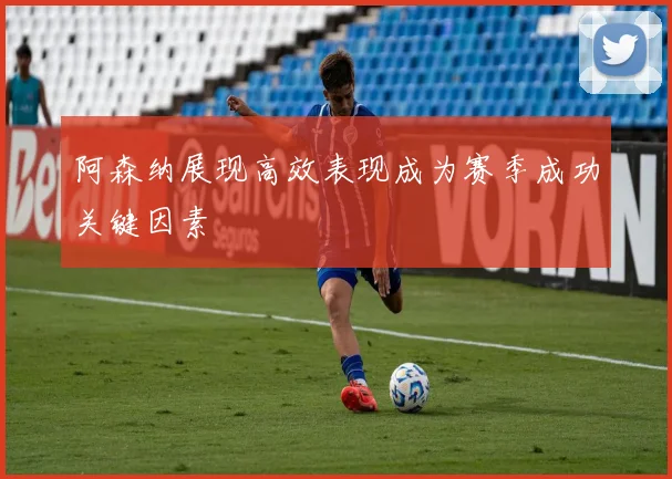 阿森纳展现高效表现成为赛季成功关键因素