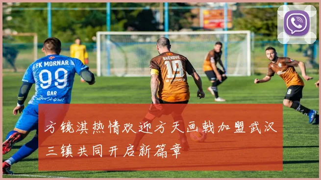 方镜淇热情欢迎方天画戟加盟武汉三镇共同开启新篇章