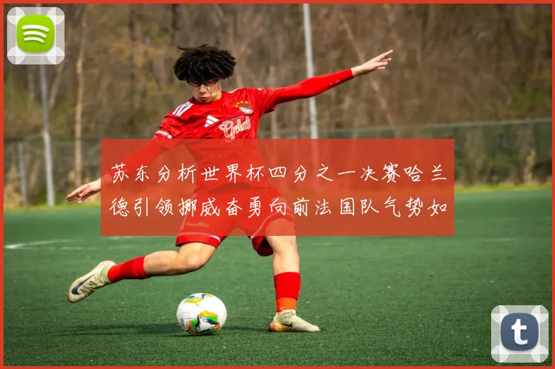 苏东分析世界杯四分之一决赛哈兰德引领挪威奋勇向前法国队气势如虹