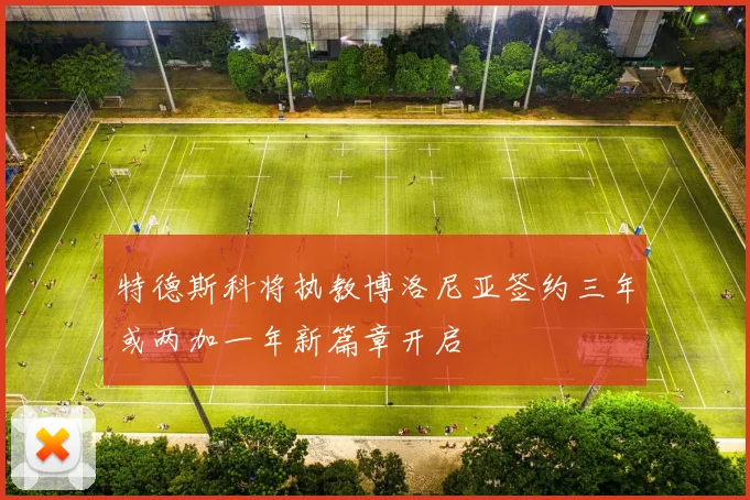 特德斯科将执教博洛尼亚签约三年或两加一年新篇章开启