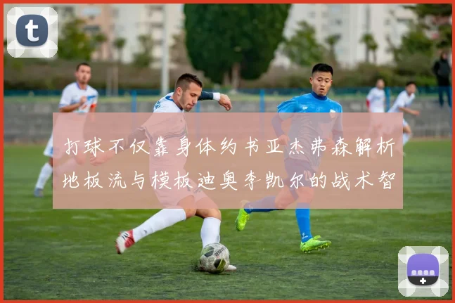 打球不仅靠身体约书亚杰弗森解析地板流与模板迪奥李凯尔的战术智慧