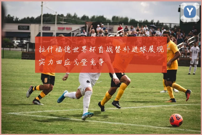 拉什福德世界杯首战替补进球展现实力回应戈登竞争