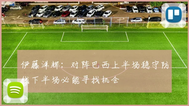 伊藤洋辉：对阵巴西上半场稳守防线下半场必能寻找机会