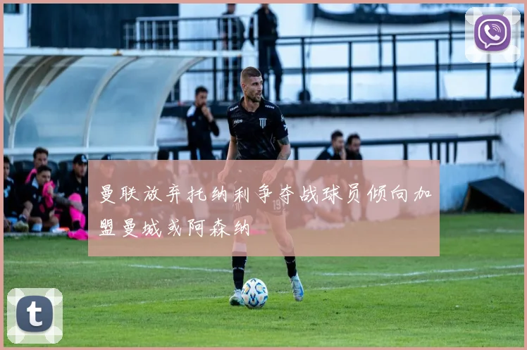 曼联放弃托纳利争夺战球员倾向加盟曼城或阿森纳