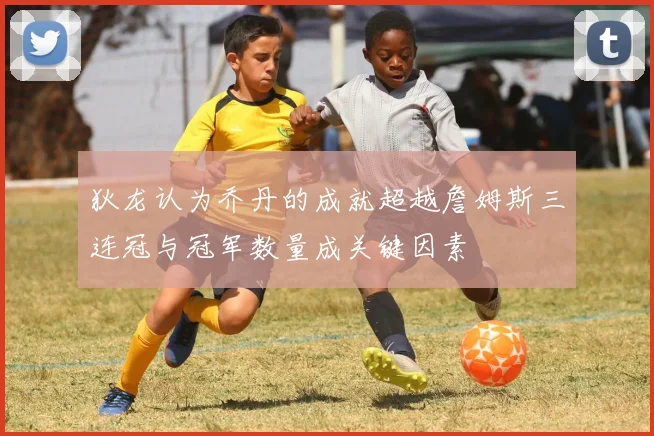 狄龙认为乔丹的成就超越詹姆斯三连冠与冠军数量成关键因素