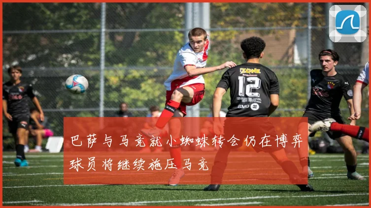 巴萨与马竞就小蜘蛛转会仍在博弈球员将继续施压马竞