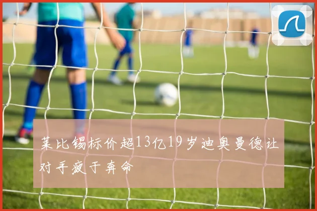 莱比锡标价超13亿19岁迪奥曼德让对手疲于奔命