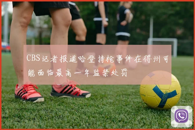 CBS记者报道哈登持枪事件在得州可能面临最高一年监禁处罚