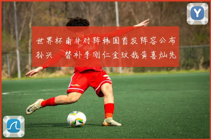 世界杯南非对阵韩国首发阵容公布孙兴慜替补李刚仁金玟哉黄喜灿先发