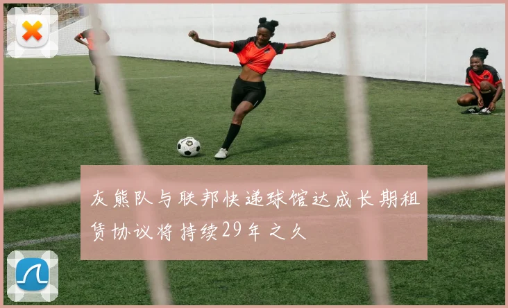 灰熊队与联邦快递球馆达成长期租赁协议将持续29年之久