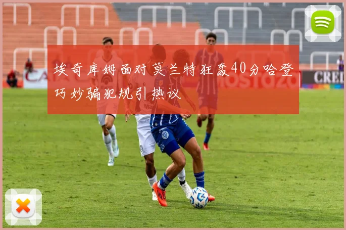 埃奇库姆面对莫兰特狂轰40分哈登巧妙骗犯规引热议