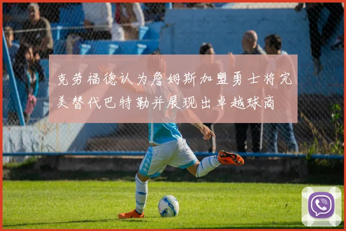 克劳福德认为詹姆斯加盟勇士将完美替代巴特勒并展现出卓越球商