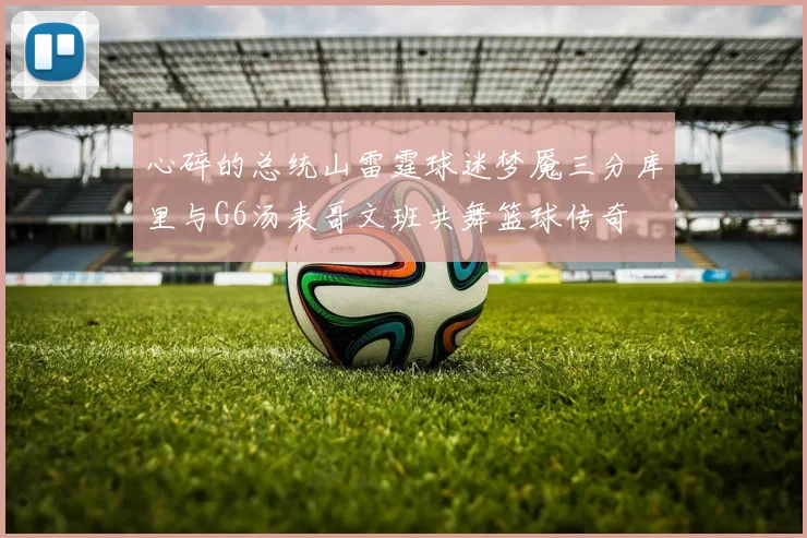 心碎的总统山雷霆球迷梦魇三分库里与G6汤表哥文班共舞篮球传奇