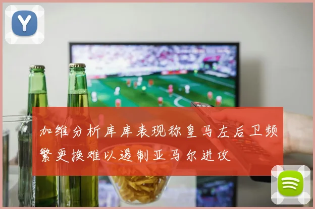 加维分析库库表现称皇马左后卫频繁更换难以遏制亚马尔进攻