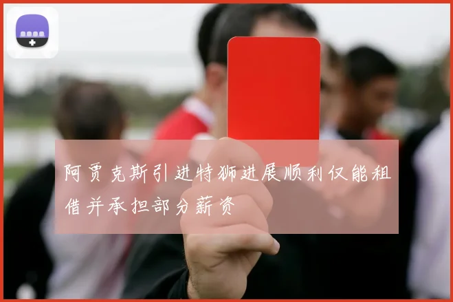 阿贾克斯引进特狮进展顺利仅能租借并承担部分薪资