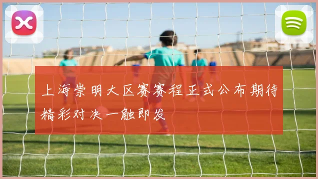 上海崇明大区赛赛程正式公布期待精彩对决一触即发