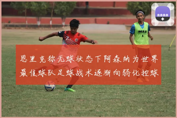 恩里克称无球状态下阿森纳为世界最佳球队足球战术逐渐向弱化控球转型