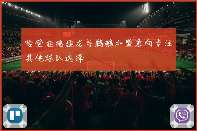 哈登拒绝猛龙与鹈鹕加盟意向专注其他球队选择