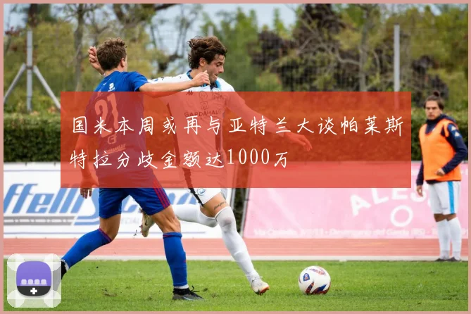 国米本周或再与亚特兰大谈帕莱斯特拉分歧金额达1000万