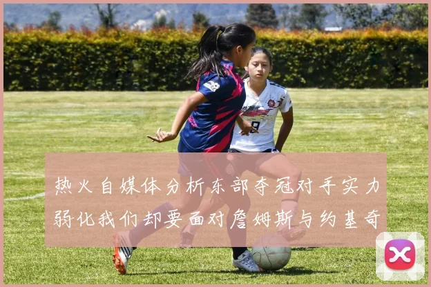 热火自媒体分析东部夺冠对手实力弱化我们却要面对詹姆斯与约基奇的挑战