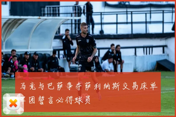 马竞与巴萨争夺萨利纳斯交易床单军团誓言必得球员