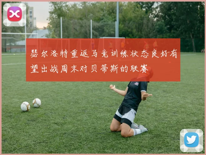 瑟尔洛特重返马竞训练状态良好有望出战周末对贝蒂斯的联赛