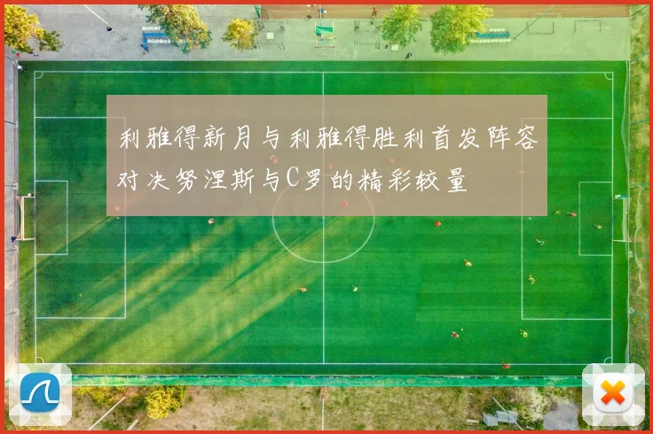 利雅得新月与利雅得胜利首发阵容对决努涅斯与C罗的精彩较量