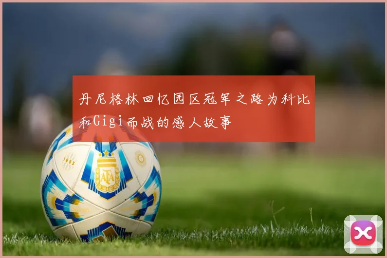 丹尼格林回忆园区冠军之路为科比和Gigi而战的感人故事