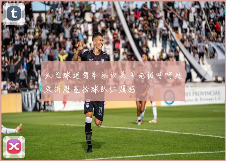 米兰球迷驾车抗议美国老板呼吁结束折磨重拾球队归属感