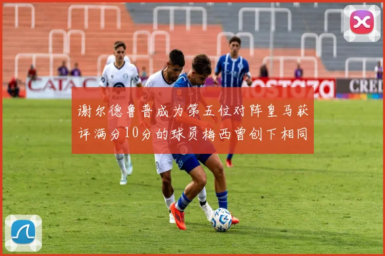 谢尔德鲁普成为第五位对阵皇马获评满分10分的球员梅西曾创下相同成就