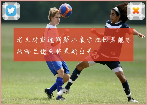 尤文对斯通斯薪水表示担忧若能冻结哈兰德或将果断出手