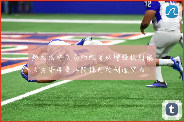 热火或将交易约维奇以增强投射能力为字母哥和阿德巴约创造空间