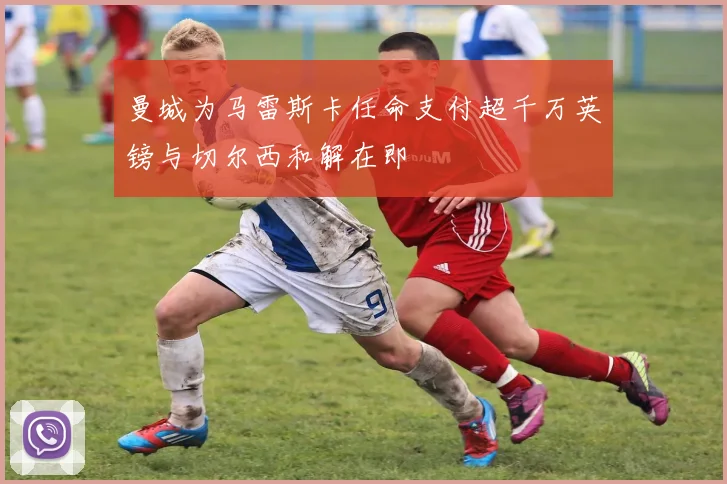 曼城为马雷斯卡任命支付超千万英镑与切尔西和解在即