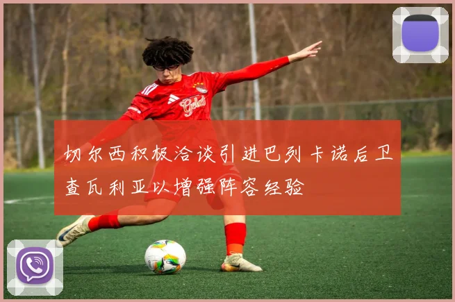 切尔西积极洽谈引进巴列卡诺后卫查瓦利亚以增强阵容经验