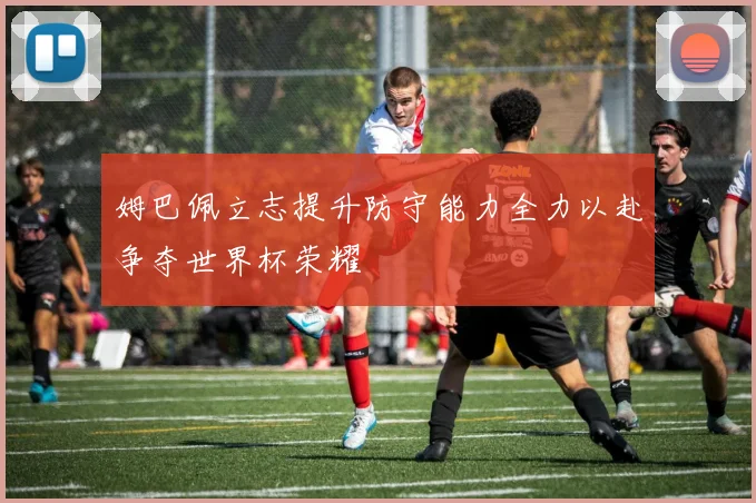 姆巴佩立志提升防守能力全力以赴争夺世界杯荣耀